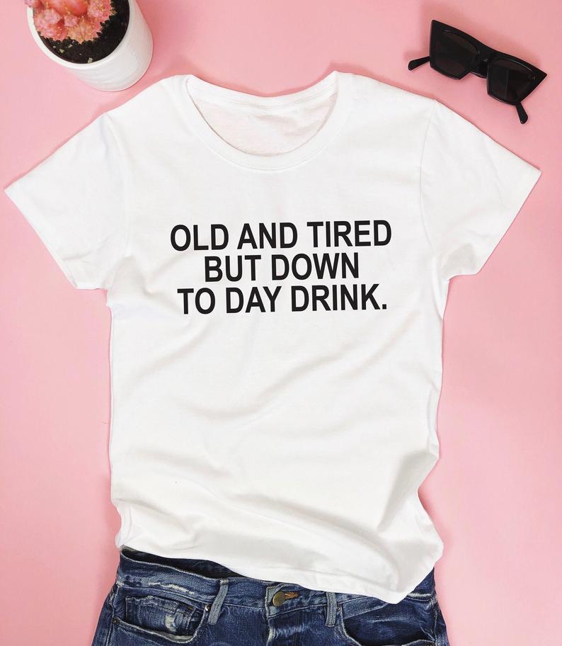Old and tired but down to day drink. T - shirt - funny party saying quotes girl - DENIMS - Tops & T - Shirts - 